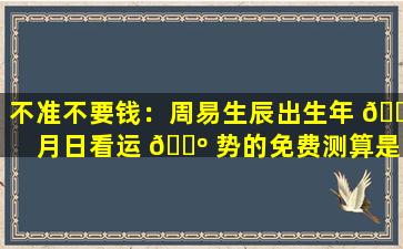 不准不要钱：周易生辰出生年 🕷 月日看运 🐺 势的免费测算是否可靠